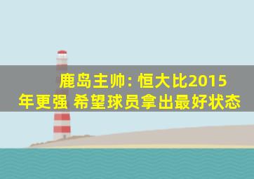 鹿岛主帅: 恒大比2015年更强 希望球员拿出最好状态